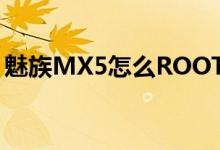魅族MX5怎么ROOT（如何获取ROOT权限）