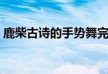 鹿柴古诗的手势舞完整版（鹿柴古诗的意思）