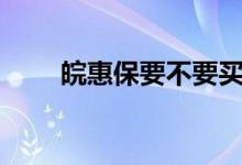 皖惠保要不要买 66元皖惠保怎么保