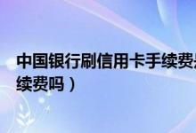 中国银行刷信用卡手续费是多少（中国银行信用卡刷卡有手续费吗）