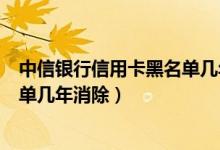 中信银行信用卡黑名单几年消除不了（中信银行信用卡黑名单几年消除）