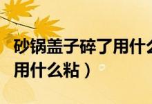 砂锅盖子碎了用什么可以粘牢（砂锅盖子碎了用什么粘）