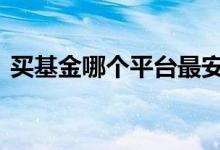 买基金哪个平台最安全 买基金在哪个平台好