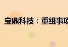 宝鼎科技：重组事项获无条件通过股票复牌