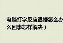 电脑打字反应很慢怎么办?（笔记本电脑打字反应很慢是怎么回事怎样解决）