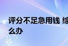 评分不足急用钱 综合评分不足但是很缺钱怎么办