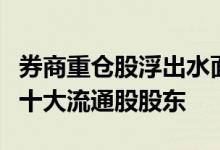 券商重仓股浮出水面中信、中金新进多公司前十大流通股股东