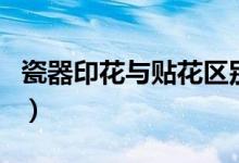 瓷器印花与贴花区别（瓷器印花与贴花的鉴别）