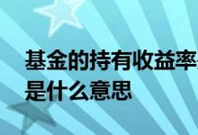 基金的持有收益率是指什么 基金持有收益率是什么意思