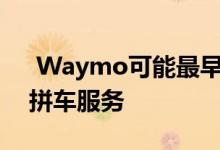  Waymo可能最早在今年秋天推出自动驾驶拼车服务 
