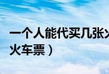 一个人能代买几张火车票（一个人能代买几张火车票）