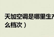 天加空调是哪里生产的（天加空调在市场上什么档次）