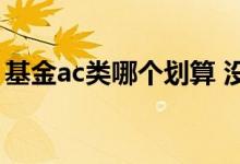 基金ac类哪个划算 没有带AC的基金是什么类