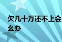 欠几十万还不上会坐牢吗 欠几十万还不上怎么办