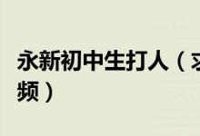 永新初中生打人（求永新中学打人事件人肉视频）