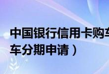 中国银行信用卡购车分期（中国银行信用卡购车分期申请）