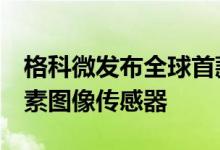 格科微发布全球首款单芯片0.7μm3200万像素图像传感器