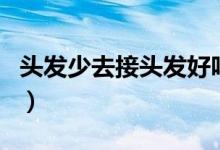 头发少去接头发好吗（头发少的人接头发好吗）