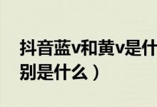 抖音蓝v和黄v是什么意思（抖音蓝v黄v的区别是什么）
