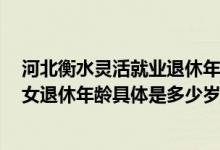 河北衡水灵活就业退休年龄 衡水退休年龄最新2022年：男女退休年龄具体是多少岁 