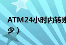 ATM24小时内转账可以撤销吗（一天限额多少）