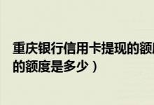 重庆银行信用卡提现的额度是多少钱（重庆银行信用卡提现的额度是多少）