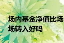 场内基金净值比场外高 外场基金净值高于内场转入好吗