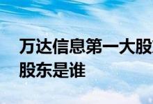 万达信息第一大股东是谁啊 万达信息第一大股东是谁 