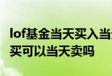 lof基金当天买入当天能够赎回吗 lof基金当天买可以当天卖吗
