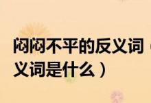 闷闷不平的反义词（闷闷不乐和疲惫不堪的反义词是什么）