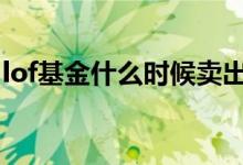 lof基金什么时候卖出合适 lof基金封闭期多久
