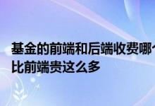 基金的前端和后端收费哪个合算 后端基金的后端收费为什么比前端贵这么多