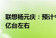 联想杨元庆：预计今年全球PC需求达3亿-3.1亿台左右