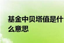 基金中贝塔值是什么意思 基金中的贝塔是什么意思