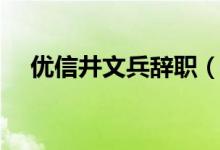 优信井文兵辞职（井文兵简介是哪里人）