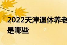 2022天津退休养老金调整细则 今年调整方向是哪些 