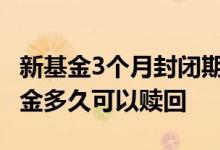 新基金3个月封闭期后要赎回吗 封闭三个月基金多久可以赎回
