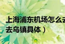 上海浦东机场怎么去乌镇（上海虹桥机场怎么去乌镇具体）