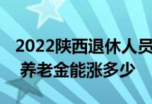 2022陕西退休人员养老金调整方案参考2021 养老金能涨多少 