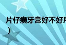 片仔癀牙膏好不好用（片仔癀牙膏的使用禁忌）
