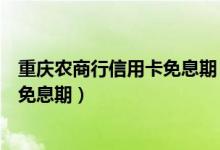 重庆农商行信用卡免息期（重庆银行信用卡透支转账是否有免息期）