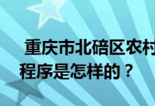  重庆市北碚区农村土地征收和土地征收补偿程序是怎样的？ 