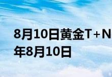 8月10日黄金T+N1价格今天多少一克 2022年8月10日