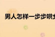 男人怎样一步步哄女人（男人怎样祛眼袋）