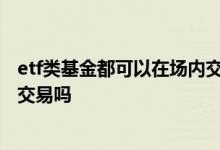 etf类基金都可以在场内交易吗 etf基金可以直接在交易所内交易吗