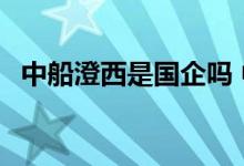 中船澄西是国企吗 中船澄西是不是央企呢 