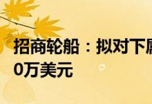 招商轮船：拟对下属LNG船合资公司增资6170万美元