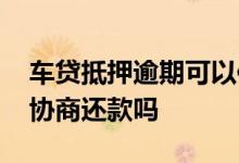 车贷抵押逾期可以仲裁吗 车抵押贷款逾期能协商还款吗