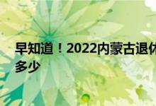 早知道！2022内蒙古退休人员养老金调整方案最新消息 涨多少 