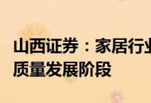 山西证券：家居行业品牌在政策推动下迈入高质量发展阶段